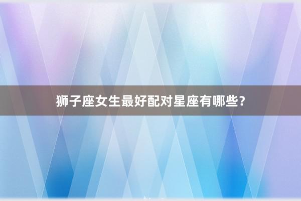 狮子座女生最好配对星座有哪些?